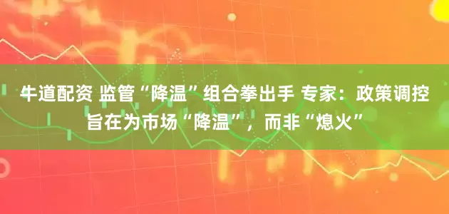 牛道配资 监管“降温”组合拳出手 专家：政策调控旨在为市场“降温”，而非“熄火”