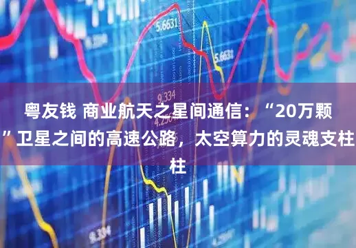 粤友钱 商业航天之星间通信：“20万颗”卫星之间的高速公路，太空算力的灵魂支柱