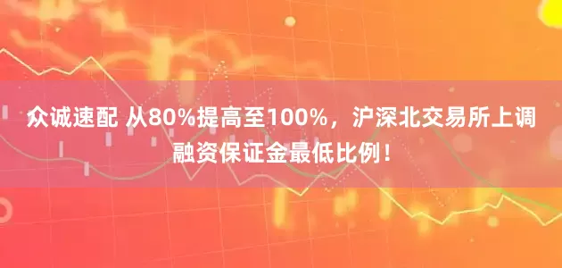 众诚速配 从80%提高至100%，沪深北交易所上调融资保证金最低比例！