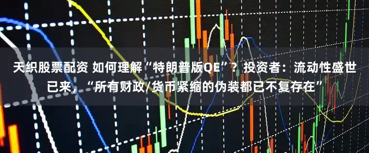 天织股票配资 如何理解“特朗普版QE”？投资者：流动性盛世已来，“所有财政/货币紧缩的伪装都已不复存在”