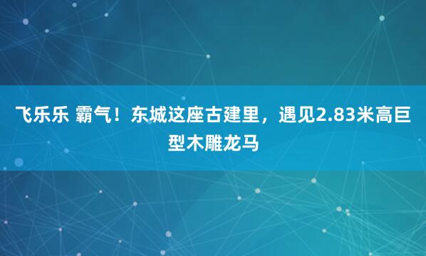 飞乐乐 霸气！东城这座古建里，遇见2.83米高巨型木雕龙马