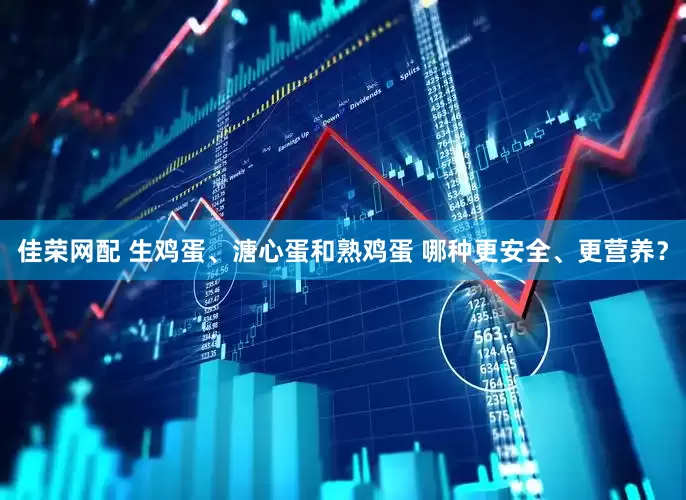 佳荣网配 生鸡蛋、溏心蛋和熟鸡蛋 哪种更安全、更营养？