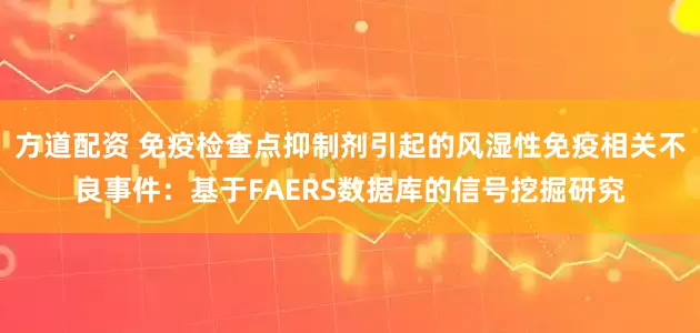 方道配资 免疫检查点抑制剂引起的风湿性免疫相关不良事件：基于FAERS数据库的信号挖掘研究