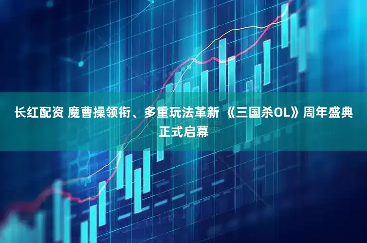 长红配资 魔曹操领衔、多重玩法革新 《三国杀OL》周年盛典正式启幕
