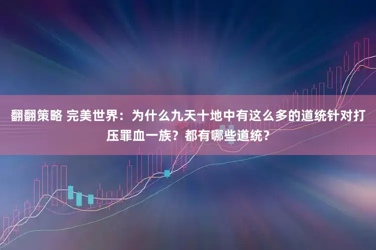 翻翻策略 完美世界：为什么九天十地中有这么多的道统针对打压罪血一族？都有哪些道统？