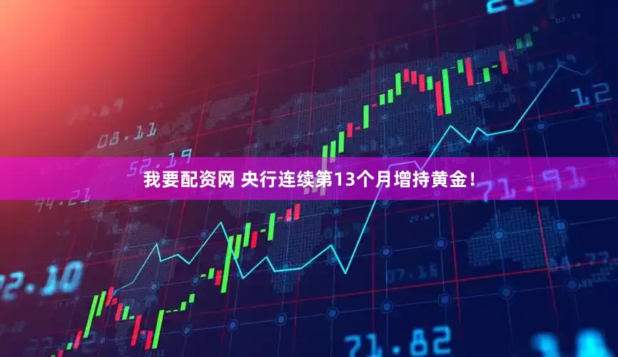 我要配资网 央行连续第13个月增持黄金！