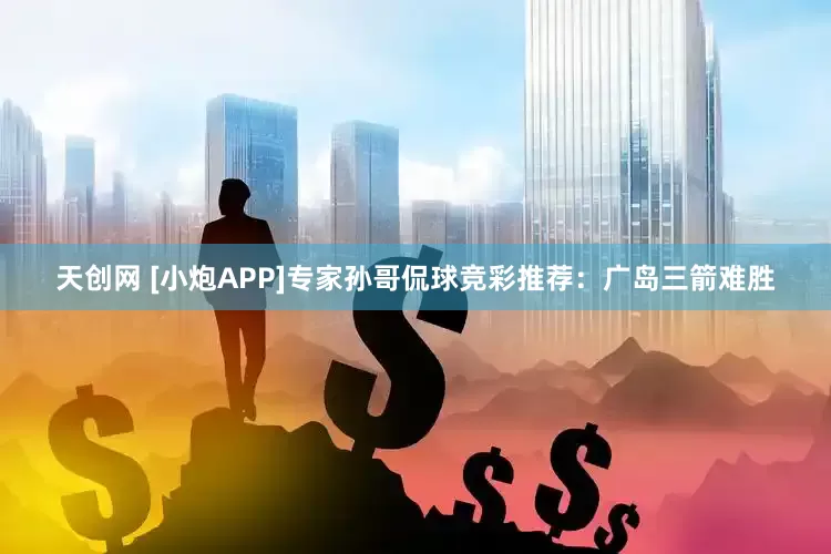 天创网 [小炮APP]专家孙哥侃球竞彩推荐：广岛三箭难胜