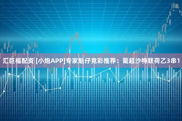 汇巨福配资 [小炮APP]专家魁仔竞彩推荐：葡超沙特联荷乙3串1