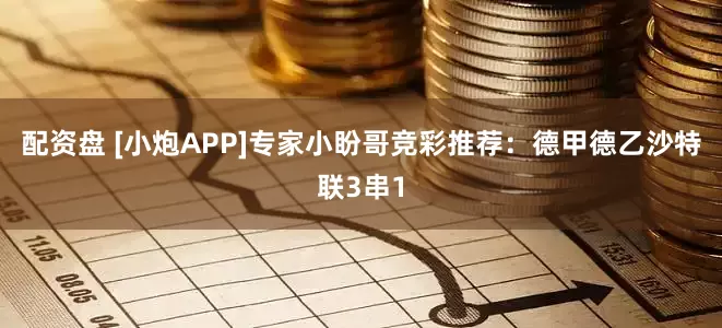 配资盘 [小炮APP]专家小盼哥竞彩推荐：德甲德乙沙特联3串1