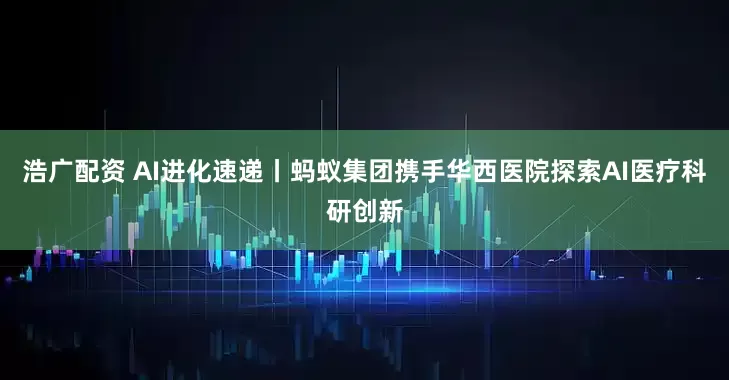 浩广配资 AI进化速递丨蚂蚁集团携手华西医院探索AI医疗科研创新