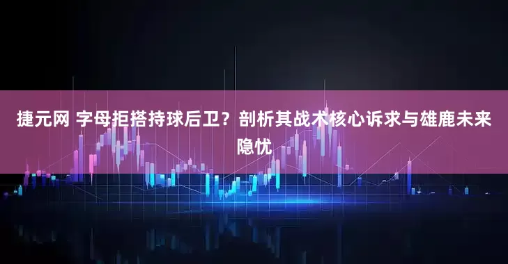 捷元网 字母拒搭持球后卫？剖析其战术核心诉求与雄鹿未来隐忧