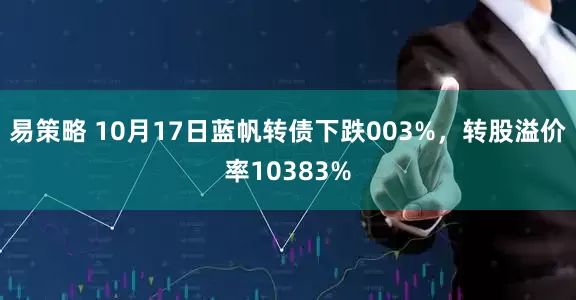 易策略 10月17日蓝帆转债下跌003%，转股溢价率10383%
