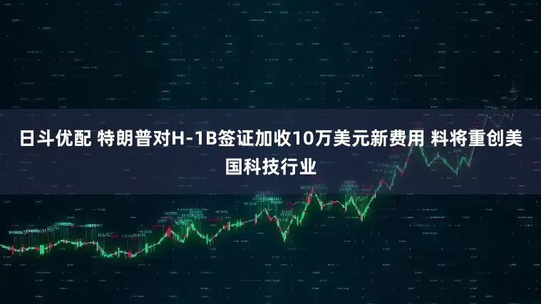 日斗优配 特朗普对H-1B签证加收10万美元新费用 料将重创美国科技行业