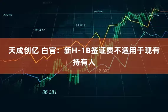 天成创亿 白宫：新H-1B签证费不适用于现有持有人