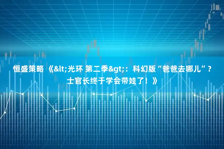 恒盛策略 《<光环 第二季>：科幻版“爸爸去哪儿”？士官长终于学会带娃了！》