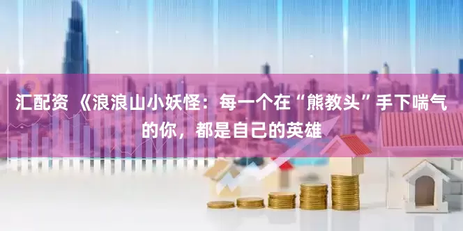 汇配资 《浪浪山小妖怪：每一个在“熊教头”手下喘气的你，都是自己的英雄