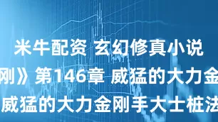 米牛配资 玄幻修真小说《全身金刚》第146章 威猛的大力金刚手大士桩法
