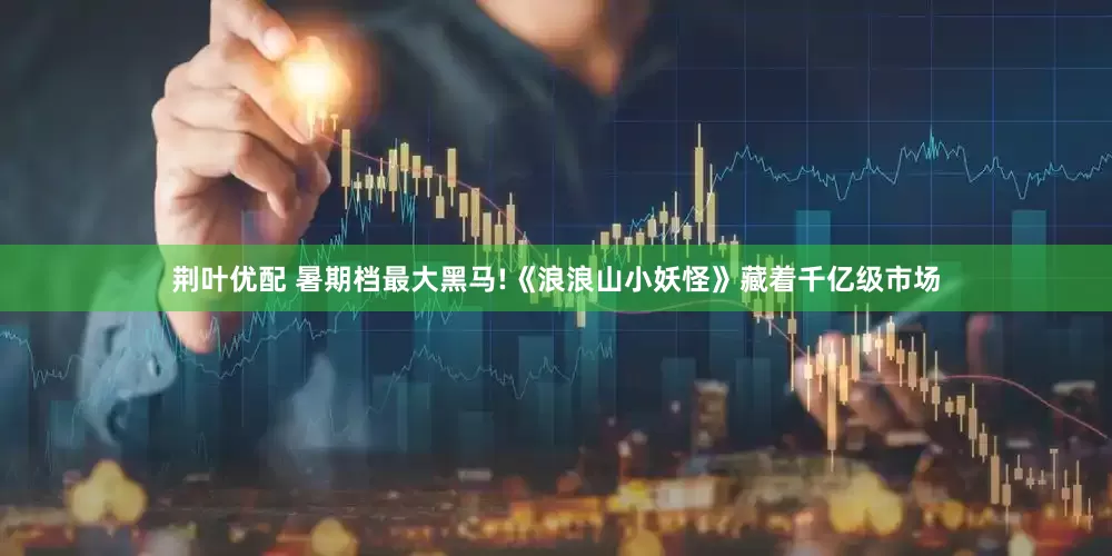 荆叶优配 暑期档最大黑马!《浪浪山小妖怪》藏着千亿级市场