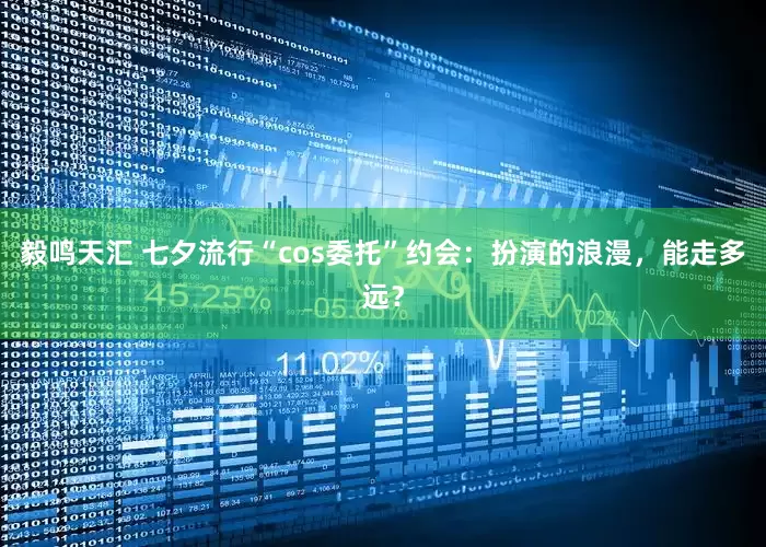 毅鸣天汇 七夕流行“cos委托”约会：扮演的浪漫，能走多远？