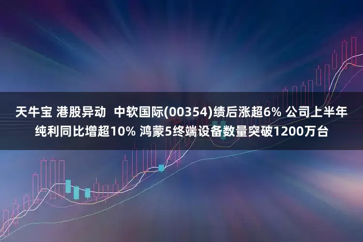天牛宝 港股异动  中软国际(00354)绩后涨超6% 公司上半年纯利同比增超10% 鸿蒙5终端设备数量突破1200万台