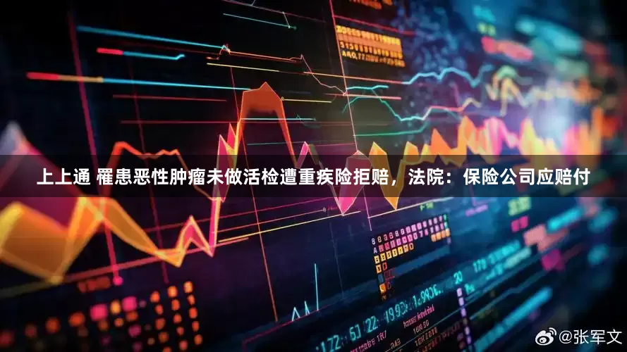 上上通 罹患恶性肿瘤未做活检遭重疾险拒赔，法院：保险公司应赔付