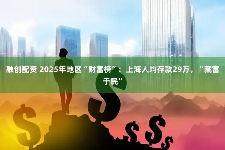 融创配资 2025年地区“财富榜”：上海人均存款29万，“藏富于民”