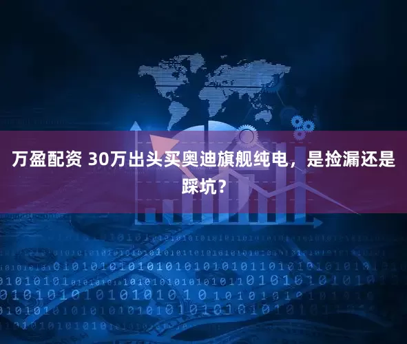 万盈配资 30万出头买奥迪旗舰纯电，是捡漏还是踩坑？
