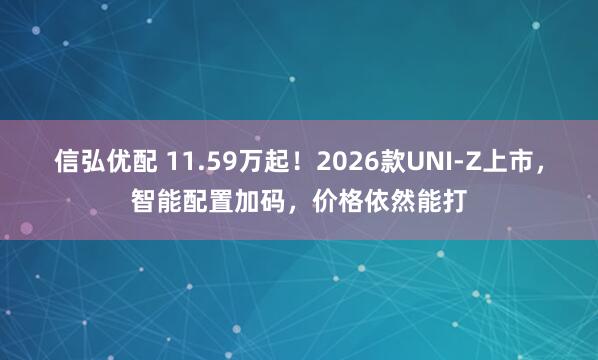 信弘优配 11.59万起！2026款UNI-Z上市，智能配置加码，价格依然能打