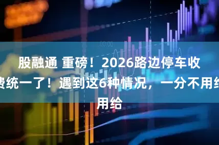 股融通 重磅！2026路边停车收费统一了！遇到这6种情况，一分不用给