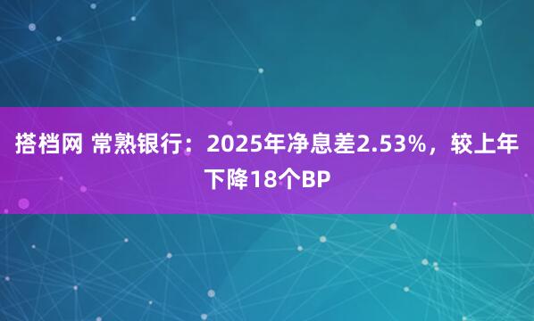 搭档网 常熟银行：2025年净息差2.53%，较上年下降18个BP