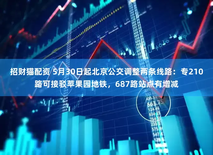 招财猫配资 5月30日起北京公交调整两条线路：专210路可接驳苹果园地铁，687路站点有增减