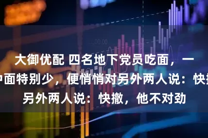大御优配 四名地下党员吃面，一人见自己碗中面特别少，便悄悄对另外两人说：快撤，他不对劲