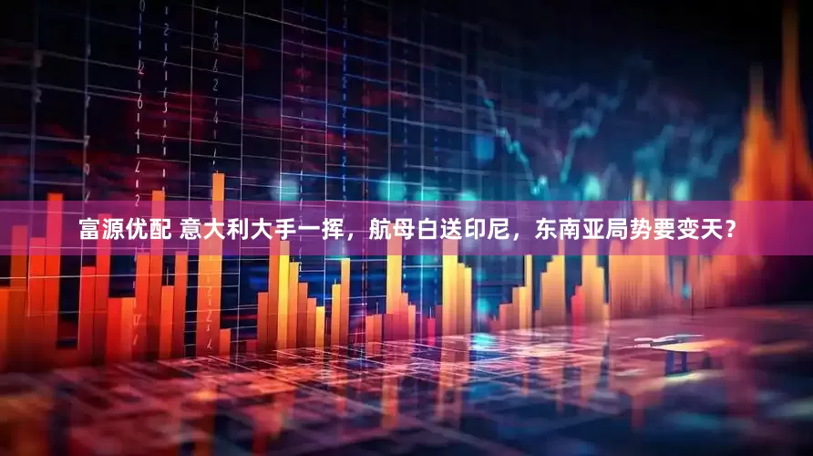 富源优配 意大利大手一挥，航母白送印尼，东南亚局势要变天？