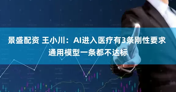 景盛配资 王小川：AI进入医疗有3条刚性要求 通用模型一条都不达标