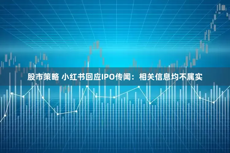 股市策略 小红书回应IPO传闻：相关信息均不属实