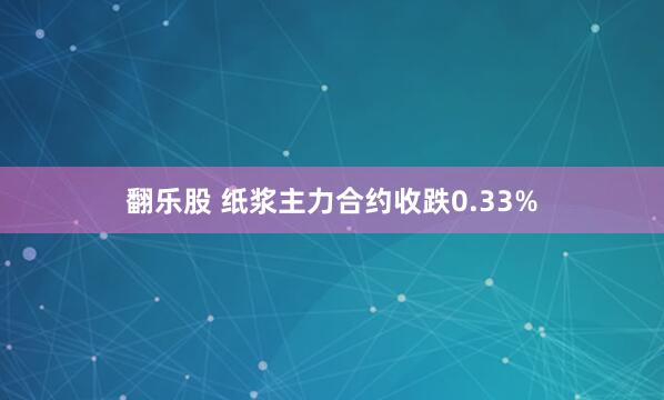 翻乐股 纸浆主力合约收跌0.33%