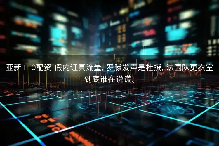 亚新T+0配资 假内讧真流量, 罗滕发声是杜撰, 法国队更衣室到底谁在说谎。