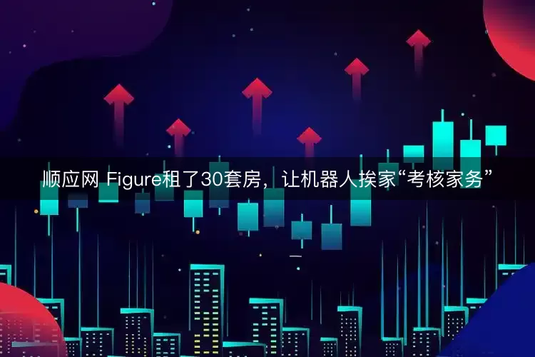 顺应网 Figure租了30套房，让机器人挨家“考核家务”
